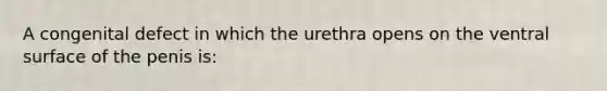 A congenital defect in which the urethra opens on the ventral surface of the penis is: