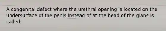 A congenital defect where the urethral opening is located on the undersurface of the penis instead of at the head of the glans is called: