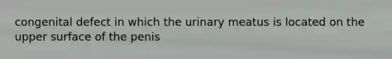 congenital defect in which the urinary meatus is located on the upper surface of the penis