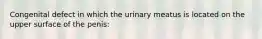 Congenital defect in which the urinary meatus is located on the upper surface of the penis: