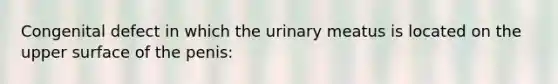 Congenital defect in which the urinary meatus is located on the upper surface of the penis: