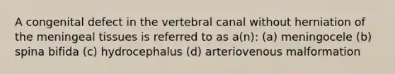 A congenital defect in the vertebral canal without herniation of the meningeal tissues is referred to as a(n): (a) meningocele (b) spina bifida (c) hydrocephalus (d) arteriovenous malformation