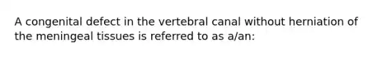 A congenital defect in the vertebral canal without herniation of the meningeal tissues is referred to as a/an: