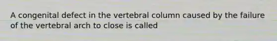 A congenital defect in the vertebral column caused by the failure of the vertebral arch to close is called