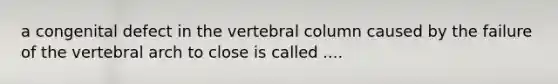 a congenital defect in the vertebral column caused by the failure of the vertebral arch to close is called ....