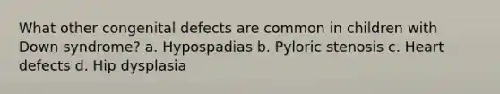 What other congenital defects are common in children with Down syndrome? a. Hypospadias b. Pyloric stenosis c. Heart defects d. Hip dysplasia