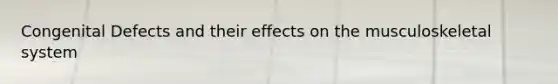 Congenital Defects and their effects on the musculoskeletal system