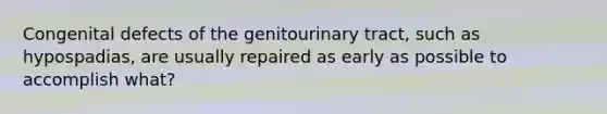 Congenital defects of the genitourinary tract, such as hypospadias, are usually repaired as early as possible to accomplish what?