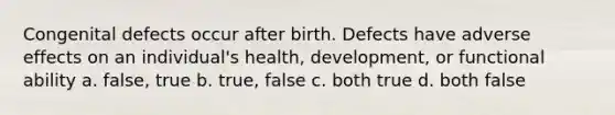 Congenital defects occur after birth. Defects have adverse effects on an individual's health, development, or functional ability a. false, true b. true, false c. both true d. both false