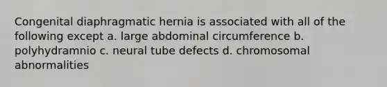 Congenital diaphragmatic hernia is associated with all of the following except a. large abdominal circumference b. polyhydramnio c. neural tube defects d. chromosomal abnormalities