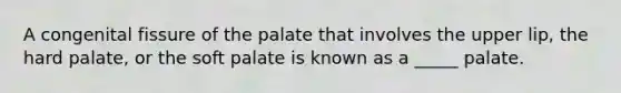 A congenital fissure of the palate that involves the upper lip, the hard palate, or the soft palate is known as a _____ palate.