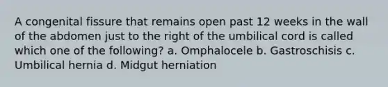 A congenital fissure that remains open past 12 weeks in the wall of the abdomen just to the right of the umbilical cord is called which one of the following? a. Omphalocele b. Gastroschisis c. Umbilical hernia d. Midgut herniation