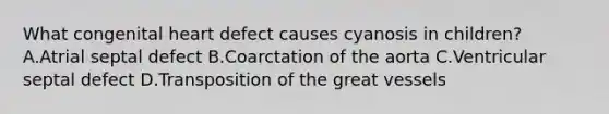 What congenital heart defect causes cyanosis in children? A.Atrial septal defect B.Coarctation of the aorta C.Ventricular septal defect D.Transposition of the great vessels