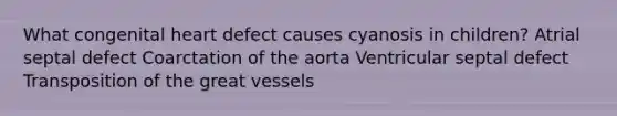 What congenital heart defect causes cyanosis in children? Atrial septal defect Coarctation of the aorta Ventricular septal defect Transposition of the great vessels