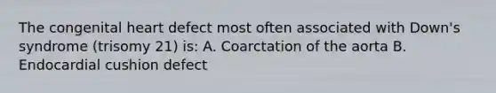 The congenital heart defect most often associated with Down's syndrome (trisomy 21) is: A. Coarctation of the aorta B. Endocardial cushion defect