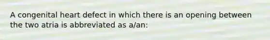 A congenital heart defect in which there is an opening between the two atria is abbreviated as a/an: