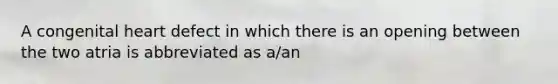 A congenital heart defect in which there is an opening between the two atria is abbreviated as a/an