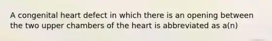 A congenital heart defect in which there is an opening between the two upper chambers of the heart is abbreviated as a(n)