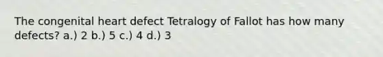 The congenital heart defect Tetralogy of Fallot has how many defects? a.) 2 b.) 5 c.) 4 d.) 3