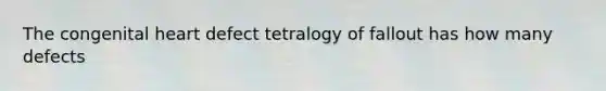 The congenital heart defect tetralogy of fallout has how many defects