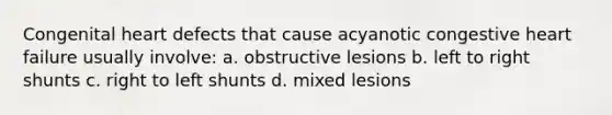 Congenital heart defects that cause acyanotic congestive heart failure usually involve: a. obstructive lesions b. left to right shunts c. right to left shunts d. mixed lesions