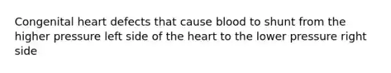 Congenital heart defects that cause blood to shunt from the higher pressure left side of the heart to the lower pressure right side