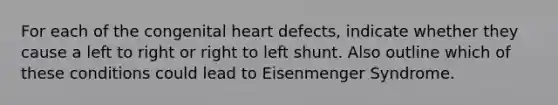 For each of the congenital heart defects, indicate whether they cause a left to right or right to left shunt. Also outline which of these conditions could lead to Eisenmenger Syndrome.