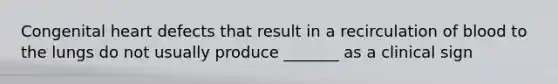 Congenital heart defects that result in a recirculation of blood to the lungs do not usually produce _______ as a clinical sign