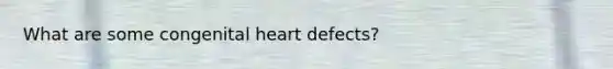 What are some congenital heart defects?