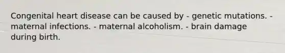 Congenital heart disease can be caused by - genetic mutations. - maternal infections. - maternal alcoholism. - brain damage during birth.