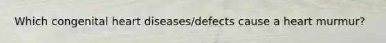 Which congenital heart diseases/defects cause a heart murmur?