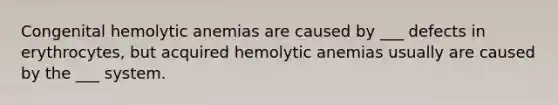 Congenital hemolytic anemias are caused by ___ defects in erythrocytes, but acquired hemolytic anemias usually are caused by the ___ system.