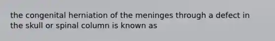 the congenital herniation of <a href='https://www.questionai.com/knowledge/k36SqhoPCV-the-meninges' class='anchor-knowledge'>the meninges</a> through a defect in the skull or spinal column is known as