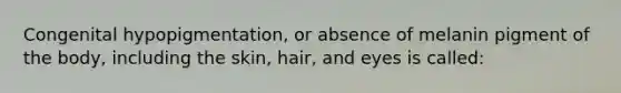 Congenital hypopigmentation, or absence of melanin pigment of the body, including the skin, hair, and eyes is called: