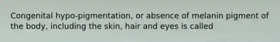 Congenital hypo-pigmentation, or absence of melanin pigment of the body, including the skin, hair and eyes is called