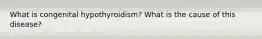 What is congenital hypothyroidism? What is the cause of this disease?