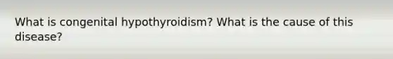 What is congenital hypothyroidism? What is the cause of this disease?