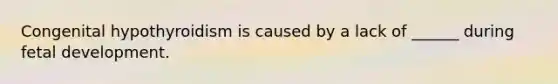Congenital hypothyroidism is caused by a lack of ______ during fetal development.