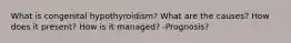 What is congenital hypothyroidism? What are the causes? How does it present? How is it managed? -Prognosis?