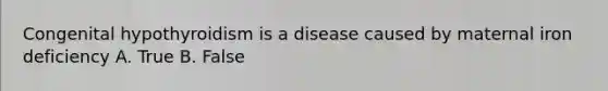 Congenital hypothyroidism is a disease caused by maternal iron deficiency A. True B. False