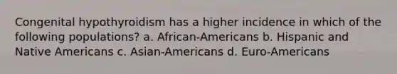 Congenital hypothyroidism has a higher incidence in which of the following populations? a. African-Americans b. Hispanic and <a href='https://www.questionai.com/knowledge/k3QII3MXja-native-americans' class='anchor-knowledge'>native americans</a> c. Asian-Americans d. Euro-Americans