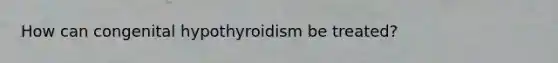 How can congenital hypothyroidism be treated?