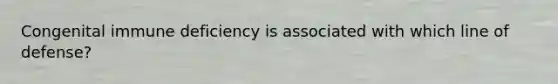 Congenital immune deficiency is associated with which line of defense?