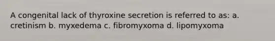 A congenital lack of thyroxine secretion is referred to as: a. cretinism b. myxedema c. fibromyxoma d. lipomyxoma