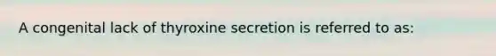 A congenital lack of thyroxine secretion is referred to as: