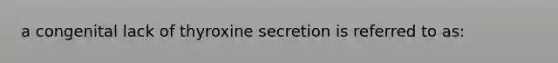 a congenital lack of thyroxine secretion is referred to as: