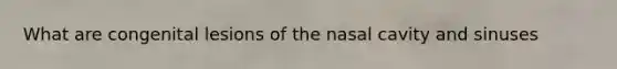 What are congenital lesions of the nasal cavity and sinuses