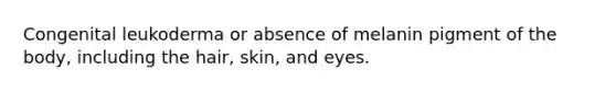 Congenital leukoderma or absence of melanin pigment of the body, including the hair, skin, and eyes.