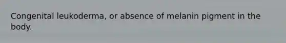 Congenital leukoderma, or absence of melanin pigment in the body.