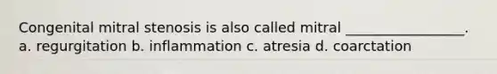 Congenital mitral stenosis is also called mitral _________________. a. regurgitation b. inflammation c. atresia d. coarctation